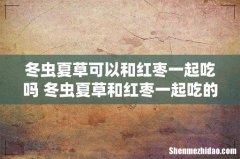 冬虫夏草可以和红枣一起吃吗 冬虫夏草和红枣一起吃的好处
