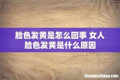 脸色发黄是怎么回事 女人脸色发黄是什么原因