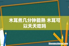 木耳煮几分钟能熟 木耳可以天天吃吗