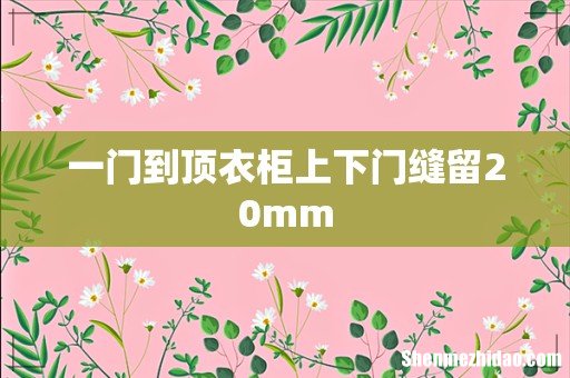 一门到顶衣柜上下门缝留20mm