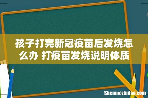 孩子打完新冠疫苗后发烧怎么办 打疫苗发烧说明体质好还是差