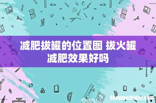 减肥拔罐的位置图 拔火罐减肥效果好吗