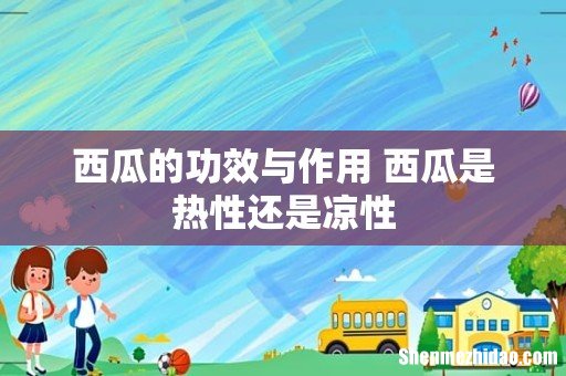 西瓜的功效与作用 西瓜是热性还是凉性