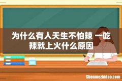 为什么有人天生不怕辣 一吃辣就上火什么原因