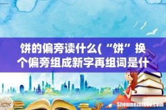 “饼”换个偏旁组成新字再组词是什么？ 饼的偏旁读什么