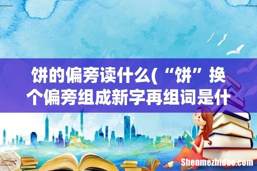“饼”换个偏旁组成新字再组词是什么? 饼的偏旁读什么
