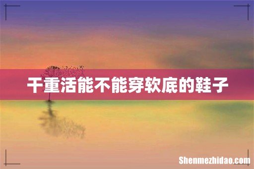 干重活能不能穿软底的鞋子