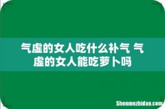 气虚的女人吃什么补气 气虚的女人能吃萝卜吗