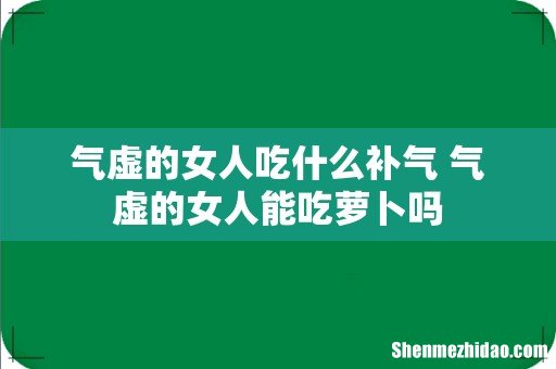 气虚的女人吃什么补气 气虚的女人能吃萝卜吗