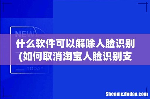 如何取消淘宝人脸识别支付 什么软件可以解除人脸识别