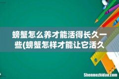 螃蟹怎样才能让它活久一些？ 螃蟹怎么养才能活得长久一些