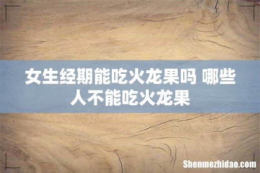 女生经期能吃火龙果吗 哪些人不能吃火龙果