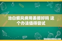 治白癜风病用姜擦好吗 这个办法值得尝试