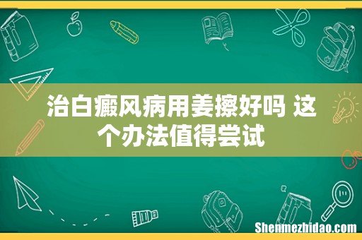 治白癜风病用姜擦好吗 这个办法值得尝试