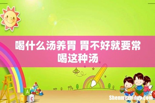 喝什么汤养胃 胃不好就要常喝这种汤