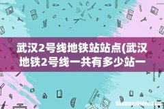 武汉地铁2号线一共有多少站一共要多少分钟 武汉2号线地铁站站点