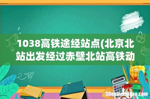 北京北站出发经过赤壁北站高铁动车有哪几次- 1038高铁途经站点