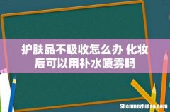 护肤品不吸收怎么办 化妆后可以用补水喷雾吗