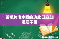 苦瓜片泡水喝的功效 现在知道还不晚