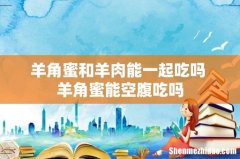 羊角蜜和羊肉能一起吃吗 羊角蜜能空腹吃吗