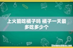 上火能吃橘子吗 橘子一天最多吃多少个