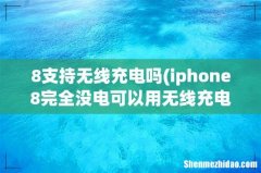 iphone8完全没电可以用无线充电吗 8支持无线充电吗
