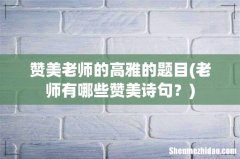 老师有哪些赞美诗句？ 赞美老师的高雅的题目