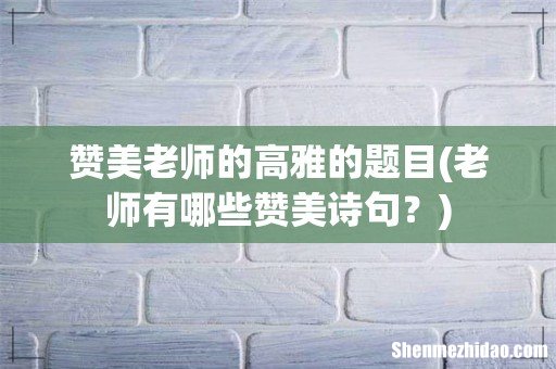 老师有哪些赞美诗句? 赞美老师的高雅的题目