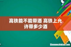 高铁能不能带酒 高铁上允许带多少酒