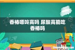 香椿嘌呤高吗 尿酸高能吃香椿吗