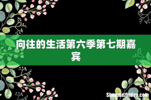 向往的生活第六季第七期嘉宾