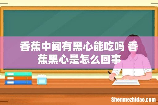 香蕉中间有黑心能吃吗 香蕉黑心是怎么回事