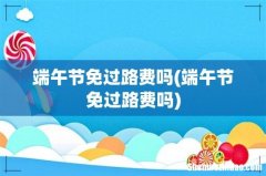 端午节免过路费吗 端午节免过路费吗