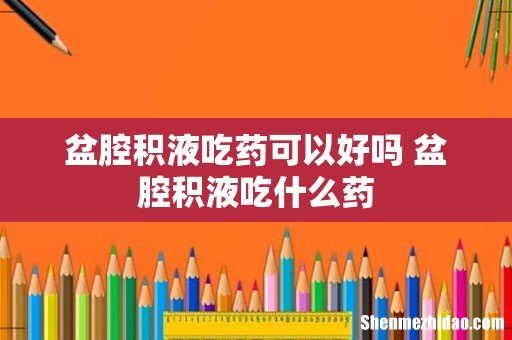 盆腔积液吃药可以好吗 盆腔积液吃什么药