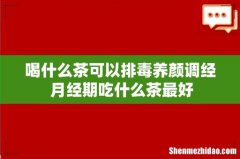 喝什么茶可以排毒养颜调经 月经期吃什么茶最好