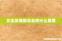 女生发哦那你去吧什么意思