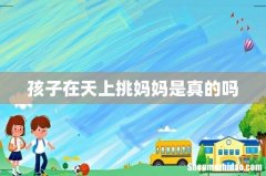孩子在天上挑妈妈是真的吗