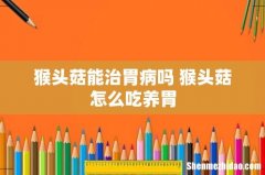 猴头菇能治胃病吗 猴头菇怎么吃养胃