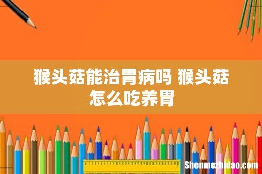 猴头菇能治胃病吗 猴头菇怎么吃养胃
