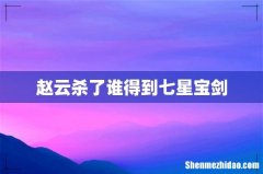 赵云杀了谁得到七星宝剑