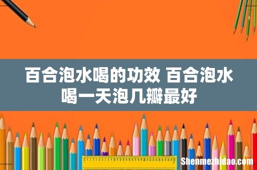百合泡水喝的功效 百合泡水喝一天泡几瓣最好