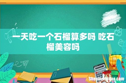 一天吃一个石榴算多吗 吃石榴美容吗
