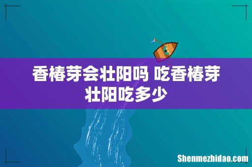 香椿芽会壮阳吗 吃香椿芽壮阳吃多少