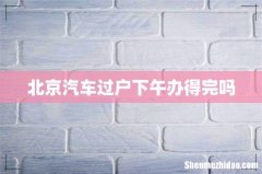 北京汽车过户下午办得完吗