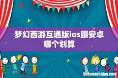 梦幻西游互通版ios跟安卓哪个划算