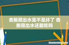 杏鲍菇出水是不是坏了 杏鲍菇出水还能吃吗