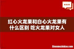 红心火龙果和白心火龙果有什么区别 吃火龙果对女人有什么好处