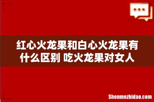 红心火龙果和白心火龙果有什么区别 吃火龙果对女人有什么好处