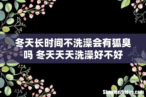冬天长时间不洗澡会有狐臭吗 冬天天天洗澡好不好
