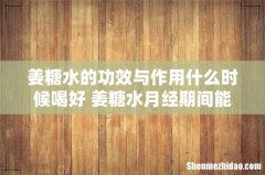 姜糖水的功效与作用什么时候喝好 姜糖水月经期间能喝吗
